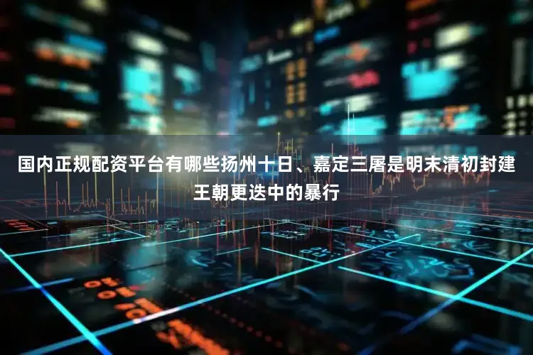 国内正规配资平台有哪些扬州十日、嘉定三屠是明末清初封建王朝更迭中的暴行