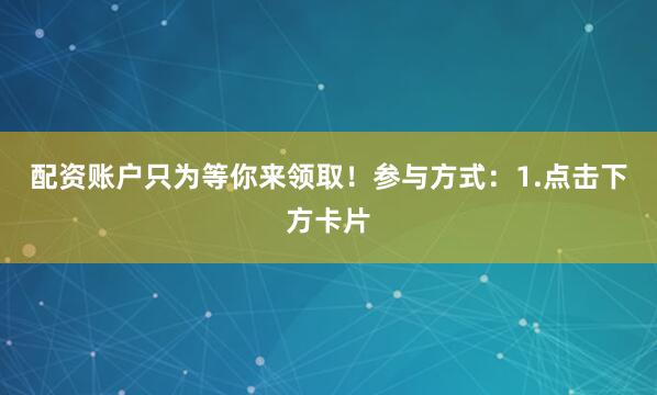 配资账户只为等你来领取！参与方式：1.点击下方卡片
