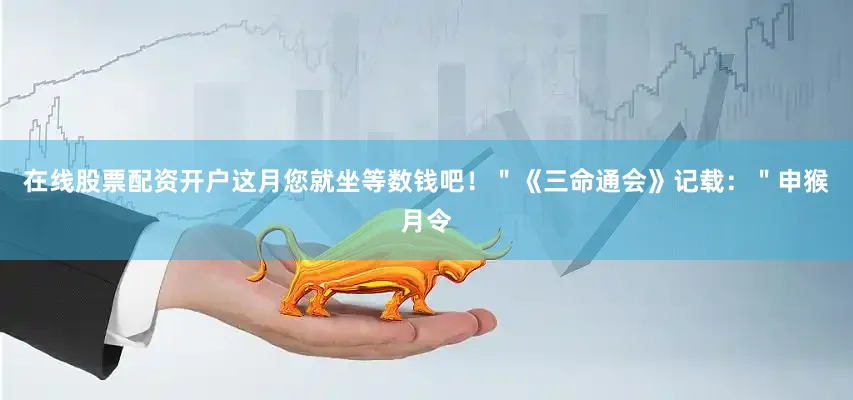 在线股票配资开户这月您就坐等数钱吧！＂《三命通会》记载：＂申猴月令