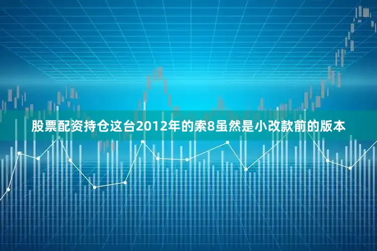 股票配资持仓这台2012年的索8虽然是小改款前的版本
