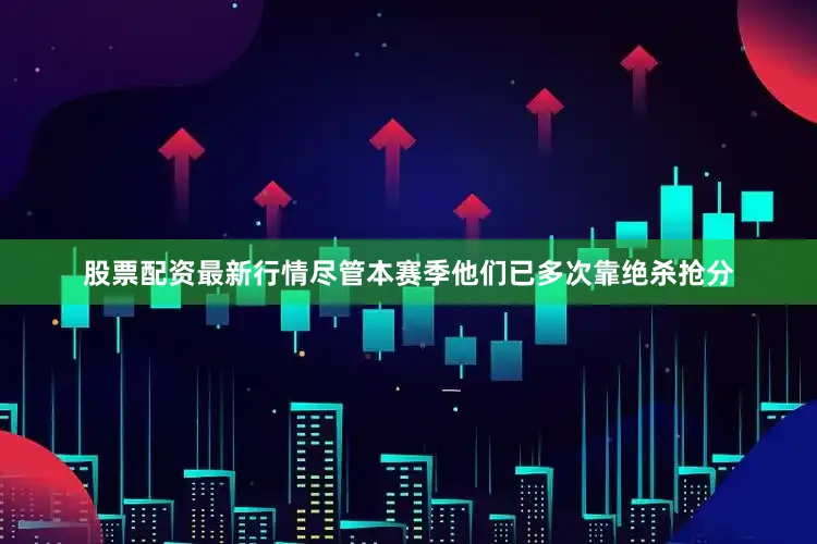 股票配资最新行情尽管本赛季他们已多次靠绝杀抢分