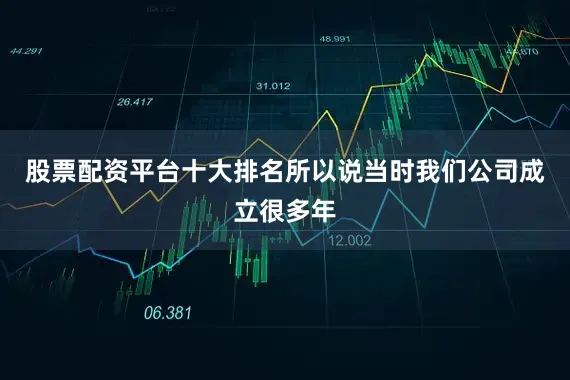 股票配资平台十大排名所以说当时我们公司成立很多年