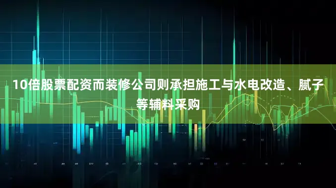 10倍股票配资而装修公司则承担施工与水电改造、腻子等辅料采购