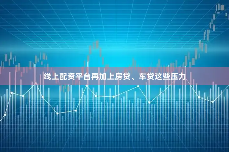 线上配资平台再加上房贷、车贷这些压力