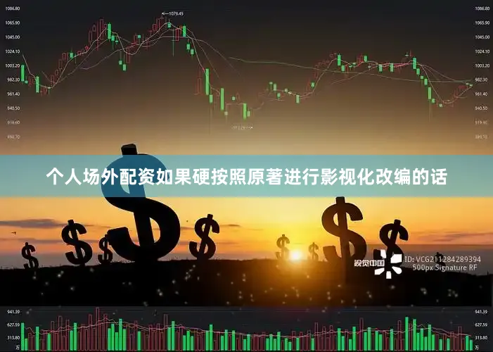 个人场外配资如果硬按照原著进行影视化改编的话