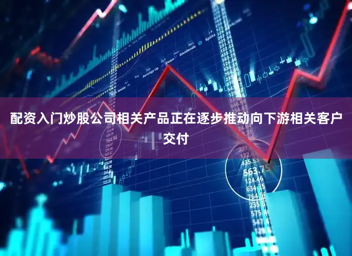 配资入门炒股公司相关产品正在逐步推动向下游相关客户交付