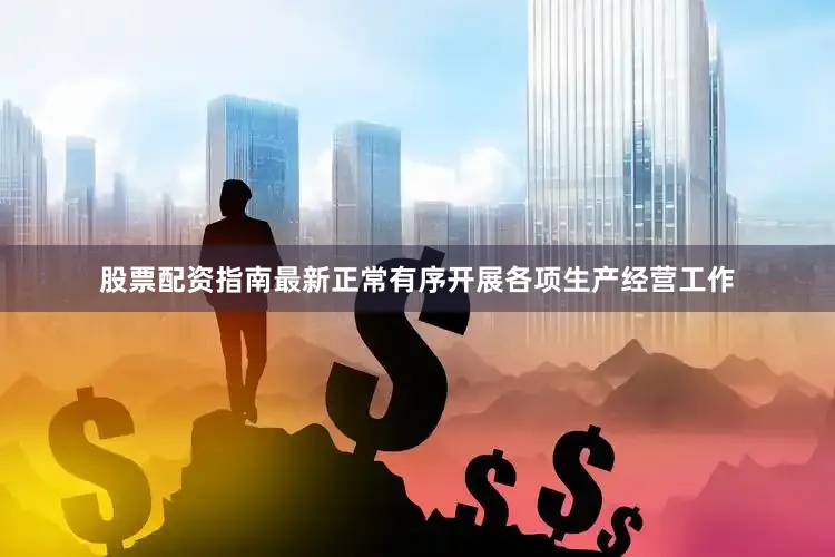 股票配资指南最新正常有序开展各项生产经营工作