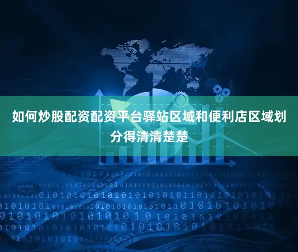 如何炒股配资配资平台驿站区域和便利店区域划分得清清楚楚