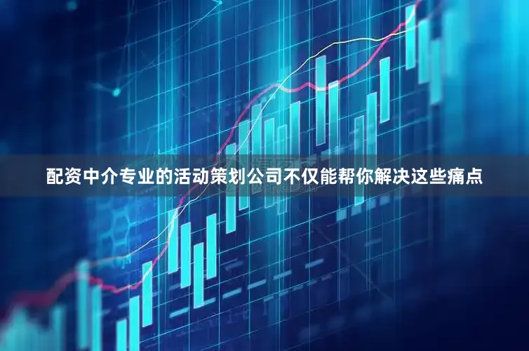 配资中介专业的活动策划公司不仅能帮你解决这些痛点