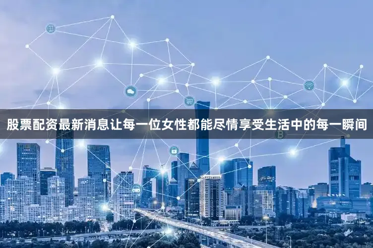 股票配资最新消息让每一位女性都能尽情享受生活中的每一瞬间