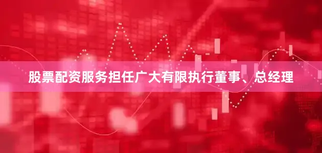 股票配资服务担任广大有限执行董事、总经理
