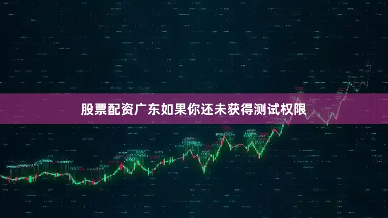 股票配资广东如果你还未获得测试权限