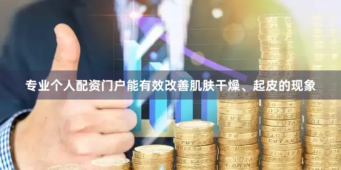 专业个人配资门户能有效改善肌肤干燥、起皮的现象