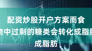 配资炒股开户方案而食物中过剩的糖类会转化成脂肪