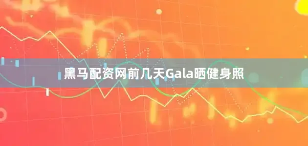 黑马配资网前几天Gala晒健身照