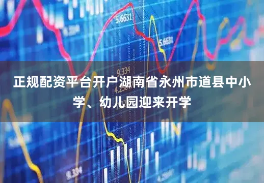 正规配资平台开户湖南省永州市道县中小学、幼儿园迎来开学