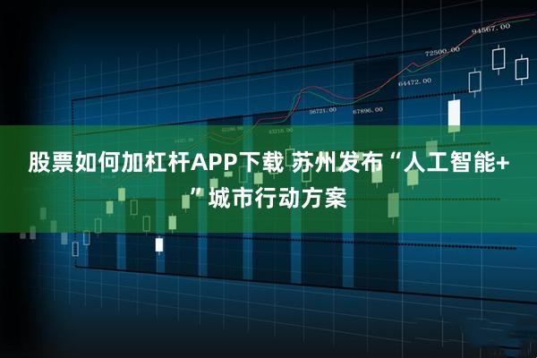 股票如何加杠杆APP下载 苏州发布“人工智能+”城市行动方案