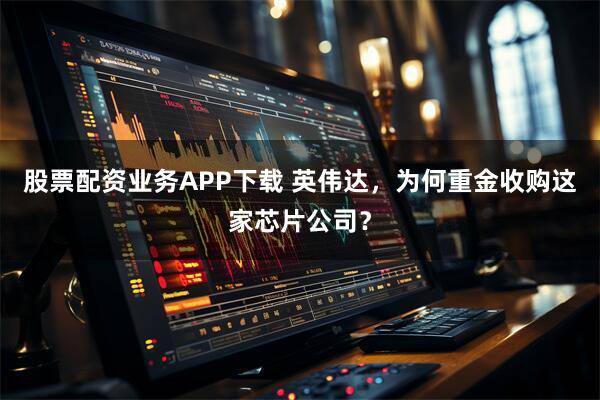 股票配资业务APP下载 英伟达，为何重金收购这家芯片公司？