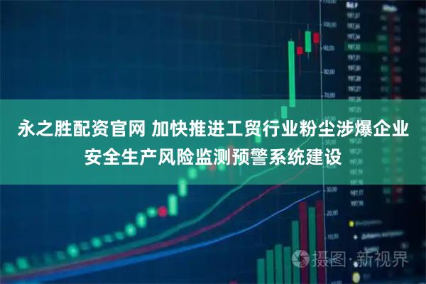 永之胜配资官网 加快推进工贸行业粉尘涉爆企业安全生产风险监测预警系统建设