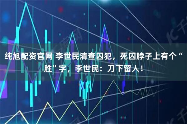 纯旭配资官网 李世民清查囚犯，死囚脖子上有个“胜”字，李世民：刀下留人！