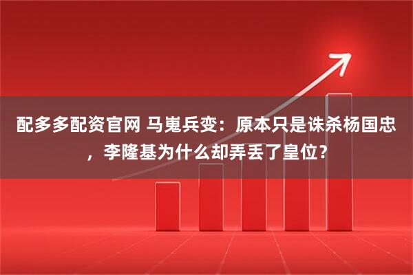 配多多配资官网 马嵬兵变：原本只是诛杀杨国忠，李隆基为什么却弄丢了皇位？