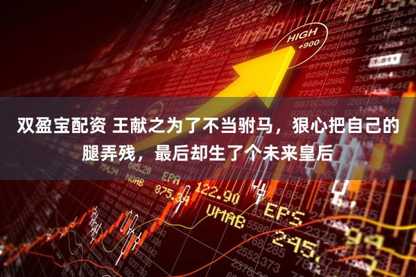 双盈宝配资 王献之为了不当驸马，狠心把自己的腿弄残，最后却生了个未来皇后