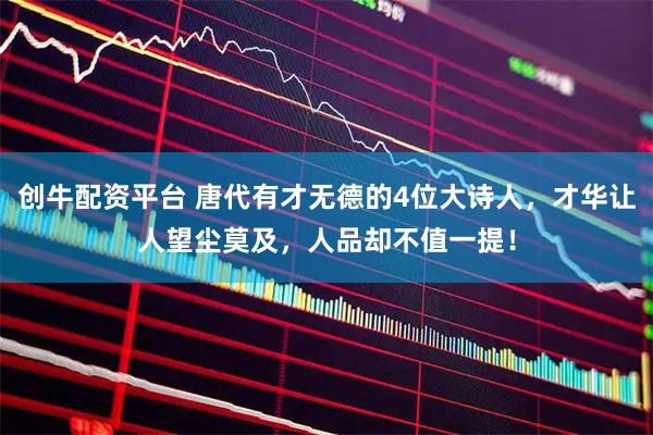 创牛配资平台 唐代有才无德的4位大诗人，才华让人望尘莫及，人品却不值一提！