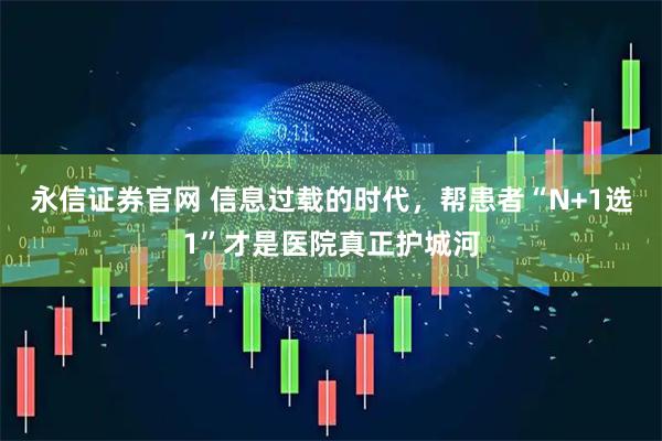 永信证券官网 信息过载的时代，帮患者“N+1选1”才是医院真正护城河