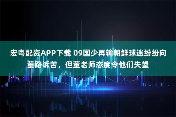 宏粤配资APP下载 09国少再输朝鲜球迷纷纷向董路诉苦，但董老师态度令他们失望