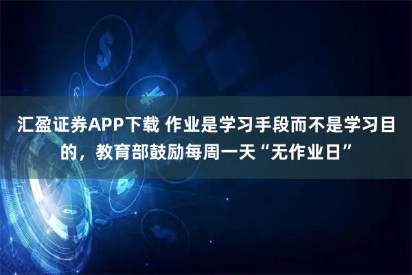 汇盈证券APP下载 作业是学习手段而不是学习目的，教育部鼓励每周一天“无作业日”