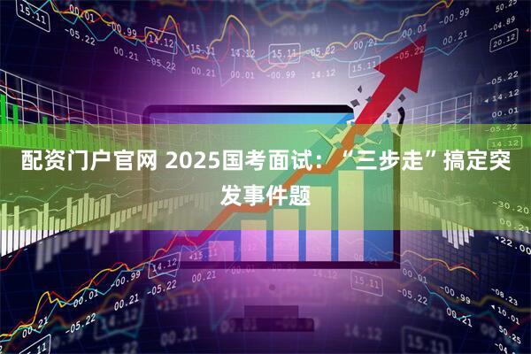 配资门户官网 2025国考面试：“三步走”搞定突发事件题