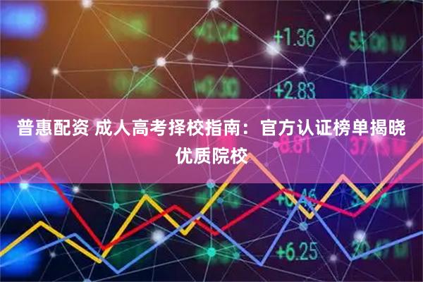 普惠配资 成人高考择校指南：官方认证榜单揭晓优质院校