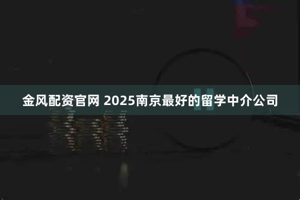 金风配资官网 2025南京最好的留学中介公司