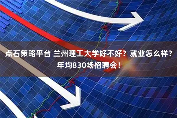 点石策略平台 兰州理工大学好不好？就业怎么样？年均830场招聘会！