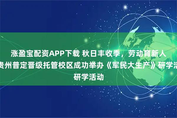 涨盈宝配资APP下载 秋日丰收季，劳动育新人｜贵州普定晋级托管校区成功举办《军民大生产》研学活动