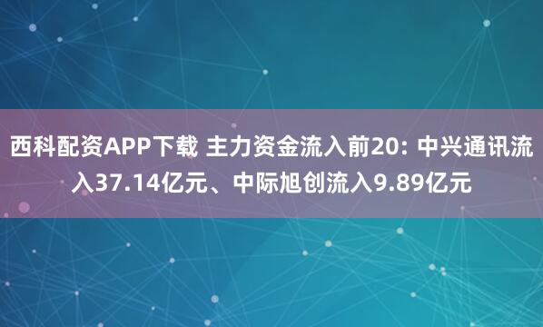 西科配资APP下载 主力资金流入前20: 中兴通讯流入37.14亿元、中际旭创流入9.89亿元