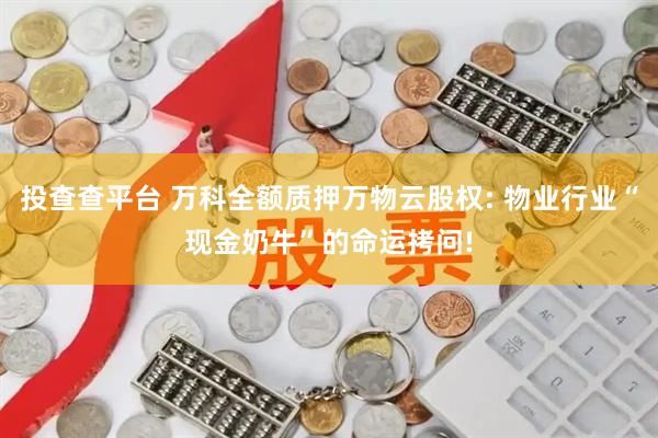 投查查平台 万科全额质押万物云股权: 物业行业“现金奶牛”的命运拷问!
