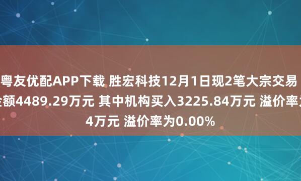 粤友优配APP下载 胜宏科技12月1日现2笔大宗交易 总成交金额4489.29万元 其中机构买入3225.84万元 溢价率为0.00%