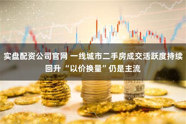 实盘配资公司官网 一线城市二手房成交活跃度持续回升 “以价换量”仍是主流