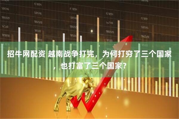 招牛网配资 越南战争打完，为何打穷了三个国家，也打富了三个国家？