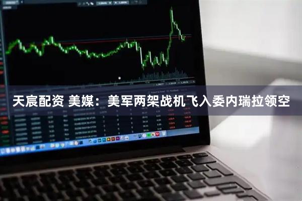 天宸配资 美媒：美军两架战机飞入委内瑞拉领空