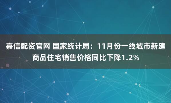 嘉信配资官网 国家统计局：11月份一线城市新建商品住宅销售价格同比下降1.2%