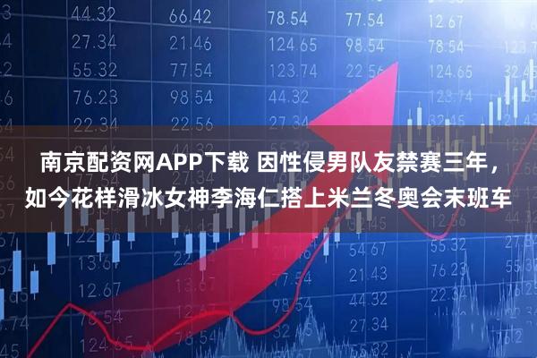 南京配资网APP下载 因性侵男队友禁赛三年，如今花样滑冰女神李海仁搭上米兰冬奥会末班车