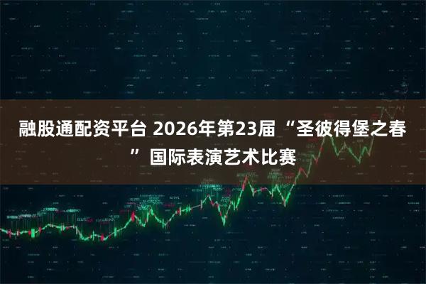 融股通配资平台 2026年第23届 “圣彼得堡之春” 国际表演艺术比赛