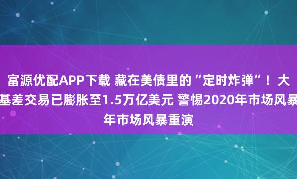 富源优配APP下载 藏在美债里的“定时炸弹”！大摩：基差交易已膨胀至1.5万亿美元 警惕2020年市场风暴重演