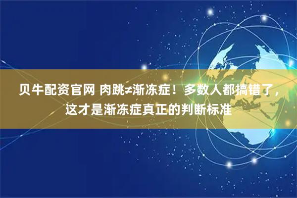 贝牛配资官网 肉跳≠渐冻症！多数人都搞错了，这才是渐冻症真正的判断标准