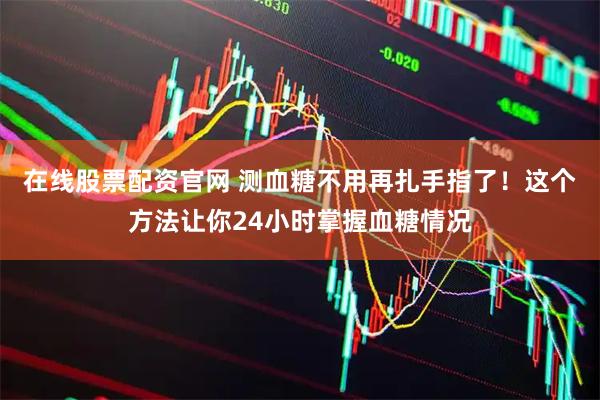 在线股票配资官网 测血糖不用再扎手指了！这个方法让你24小时掌握血糖情况