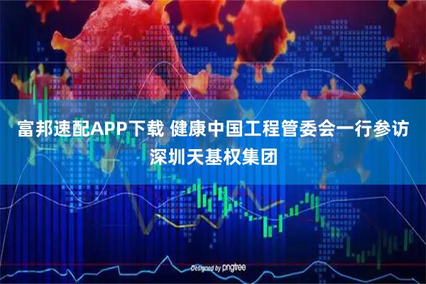 富邦速配APP下载 健康中国工程管委会一行参访深圳天基权集团