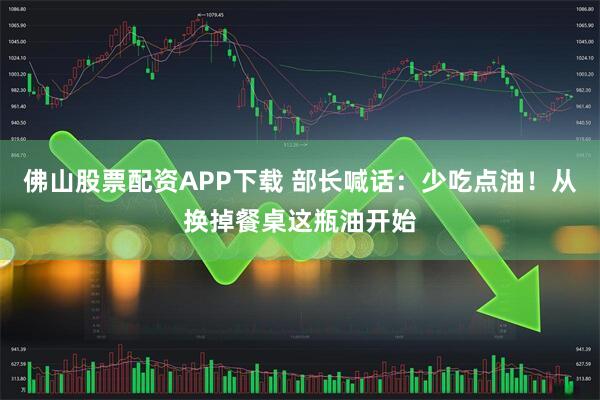 佛山股票配资APP下载 部长喊话：少吃点油！从换掉餐桌这瓶油开始