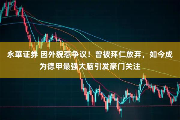 永華证券 因外貌惹争议！曾被拜仁放弃，如今成为德甲最强大脑引发豪门关注